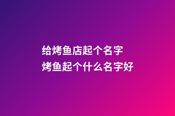 给烤鱼店起个名字 烤鱼起个什么名字好-第1张-店铺起名-玄机派